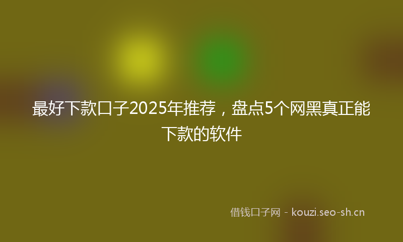 最好下款口子2025年推荐，盘点5个网黑真正能下款的软件