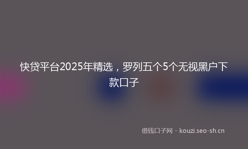 快贷平台2025年精选，罗列五个5个无视黑户下款口子