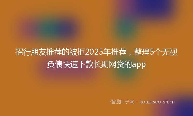 招行朋友推荐的被拒2025年推荐，整理5个无视负债快速下款长期网贷的app