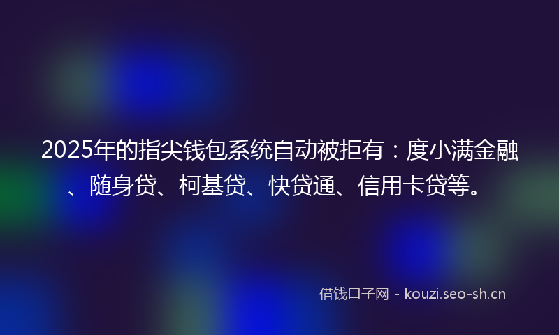 2025年的指尖钱包系统自动被拒有：度小满金融、随身贷、柯基贷、快贷通、信用卡贷等。