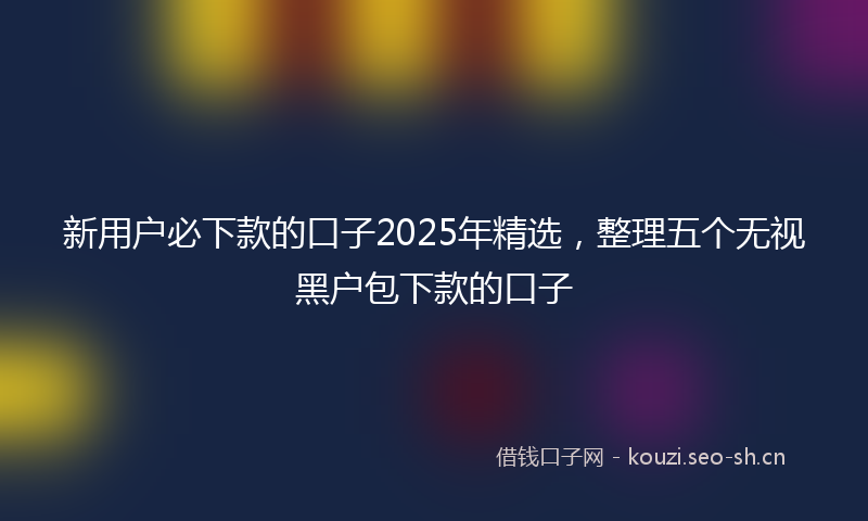 新用户必下款的口子2025年精选，整理五个无视黑户包下款的口子