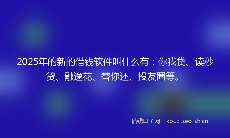 2025年的新的借钱软件叫什么有：你我贷、读秒贷、融逸花、替你还、投友圈等。