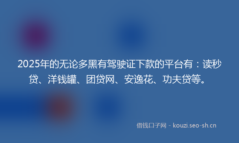 2025年的无论多黑有驾驶证下款的平台有：读秒贷、洋钱罐、团贷网、安逸花、功夫贷等。