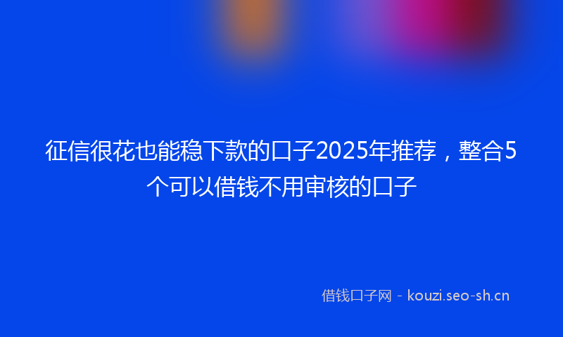 征信很花也能稳下款的口子2025年推荐，整合5个可以借钱不用审核的口子