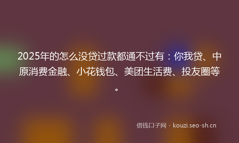 2025年的怎么没贷过款都通不过有：你我贷、中原消费金融、小花钱包、美团生活费、投友圈等。
