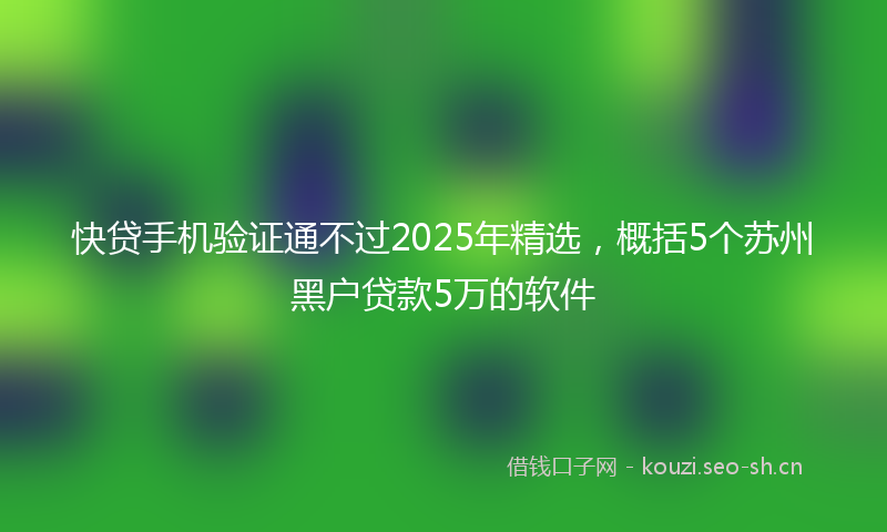 快贷手机验证通不过2025年精选，概括5个苏州黑户贷款5万的软件