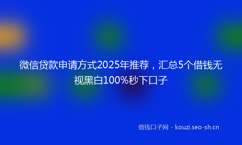 微信贷款申请方式2025年推荐，汇总5个借钱无视黑白100%秒下口子