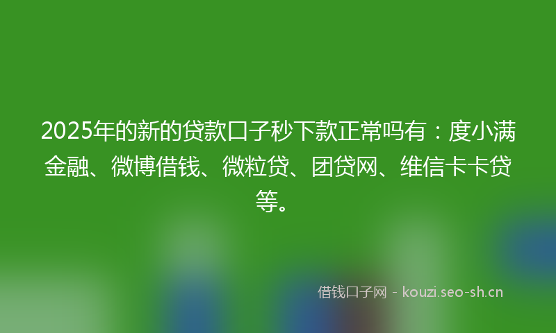2025年的新的贷款口子秒下款正常吗有：度小满金融、微博借钱、微粒贷、团贷网、维信卡卡贷等。