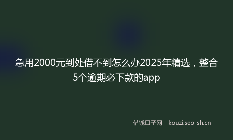 急用2000元到处借不到怎么办2025年精选，整合5个逾期必下款的app