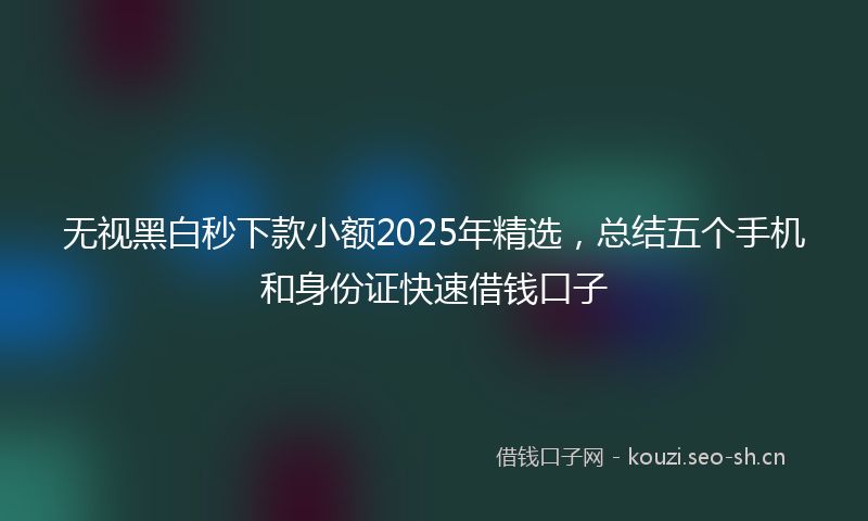 无视黑白秒下款小额2025年精选，总结五个手机和身份证快速借钱口子
