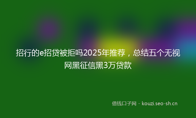 招行的e招贷被拒吗2025年推荐，总结五个无视网黑征信黑3万贷款