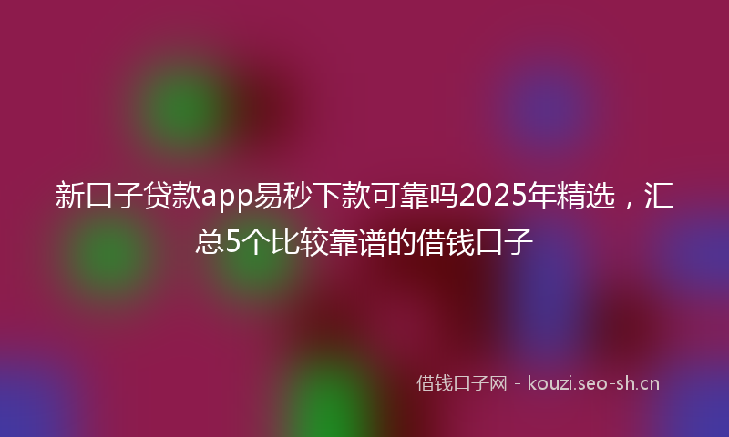 新口子贷款app易秒下款可靠吗2025年精选，汇总5个比较靠谱的借钱口子