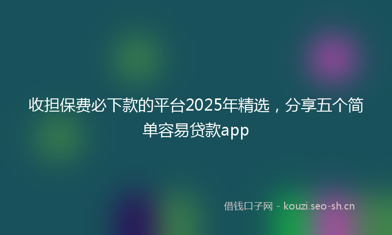 收担保费必下款的平台2025年精选，分享五个简单容易贷款app