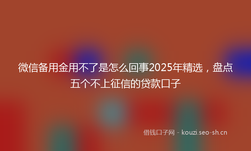 微信备用金用不了是怎么回事2025年精选，盘点五个不上征信的贷款口子