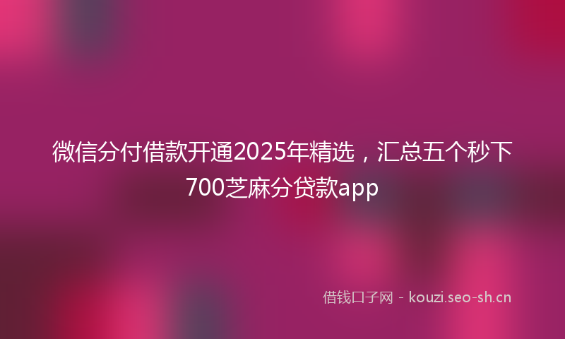 微信分付借款开通2025年精选，汇总五个秒下700芝麻分贷款app