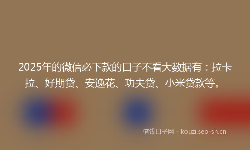 2025年的微信必下款的口子不看大数据有：拉卡拉、好期贷、安逸花、功夫贷、小米贷款等。