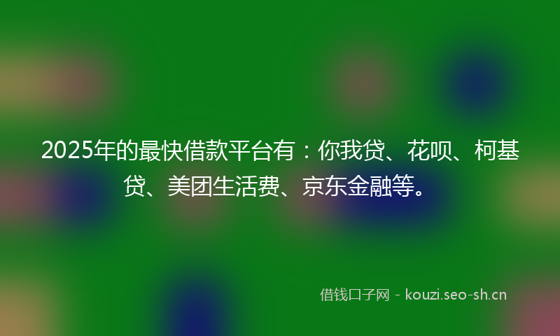 2025年的最快借款平台有：你我贷、花呗、柯基贷、美团生活费、京东金融等。
