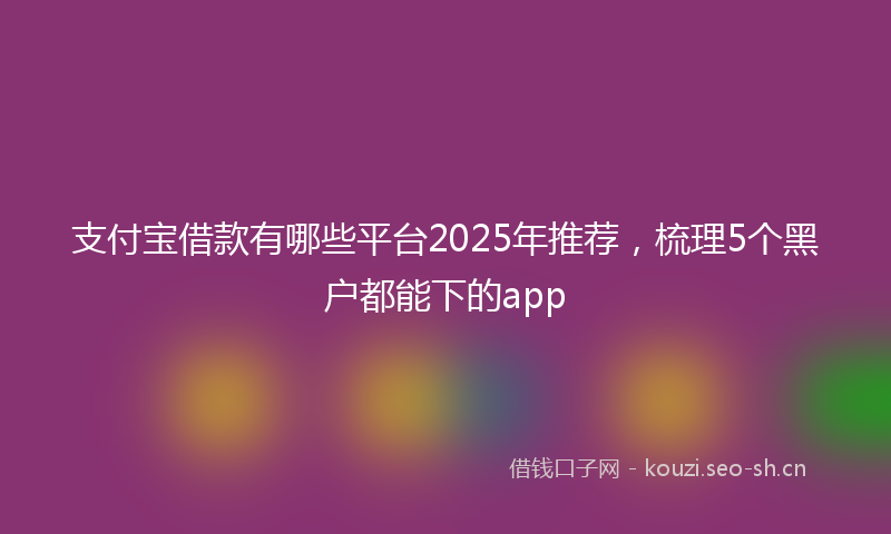 支付宝借款有哪些平台2025年推荐，梳理5个黑户都能下的app