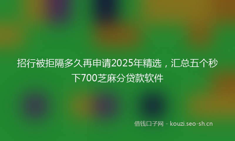 招行被拒隔多久再申请2025年精选，汇总五个秒下700芝麻分贷款软件