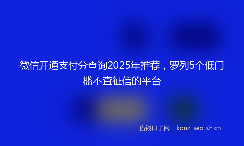 微信开通支付分查询2025年推荐,罗列5个低门槛不查征信的平台