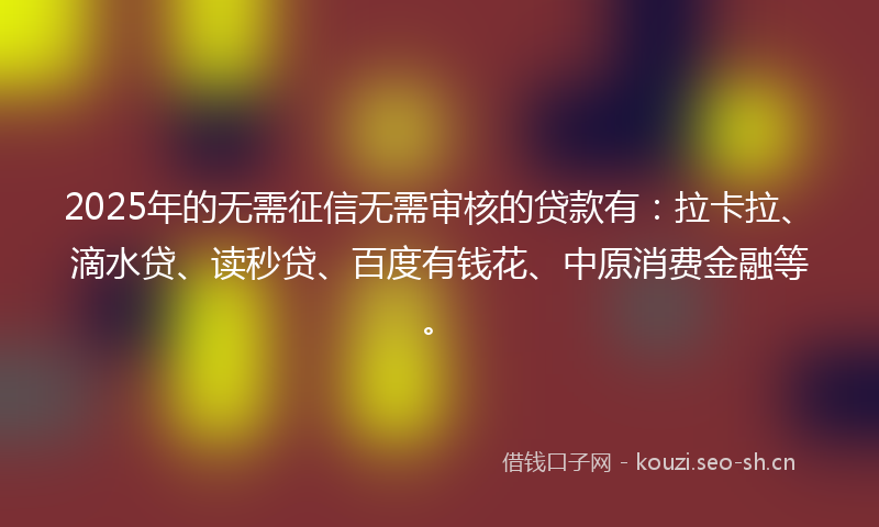 2025年的无需征信无需审核的贷款有：拉卡拉、滴水贷、读秒贷、百度有钱花、中原消费金融等。