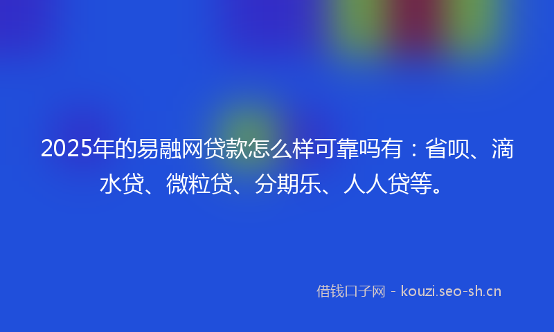 2025年的易融网贷款怎么样可靠吗有：省呗、滴水贷、微粒贷、分期乐、人人贷等。