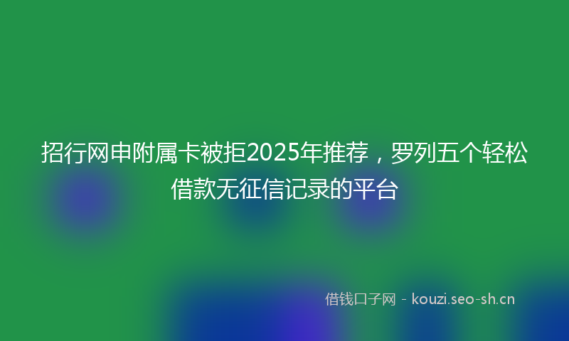 招行网申附属卡被拒2025年推荐，罗列五个轻松借款无征信记录的平台