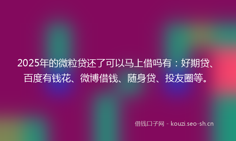 2025年的微粒贷还了可以马上借吗有：好期贷、百度有钱花、微博借钱、随身贷、投友圈等。