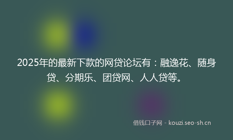 2025年的最新下款的网贷论坛有：融逸花、随身贷、分期乐、团贷网、人人贷等。