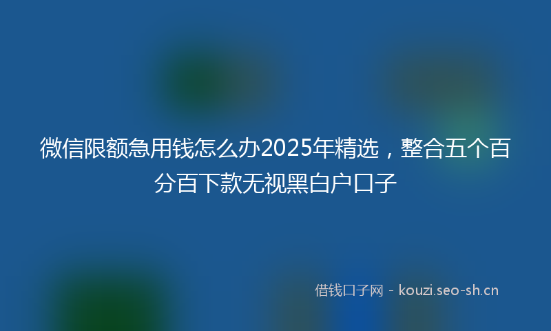 微信限额急用钱怎么办2025年精选，整合五个百分百下款无视黑白户口子