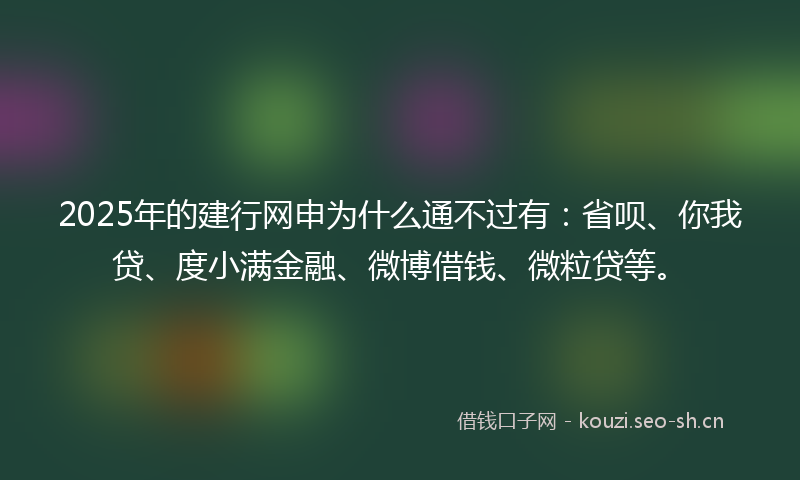 2025年的建行网申为什么通不过有：省呗、你我贷、度小满金融、微博借钱、微粒贷等。
