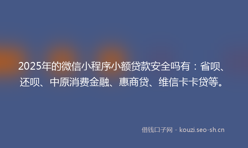 2025年的微信小程序小额贷款安全吗有:省呗、还呗、中原消费金融、惠商贷、维信卡卡贷等。