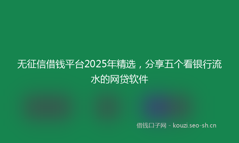 无征信借钱平台2025年精选，分享五个看银行流水的网贷软件