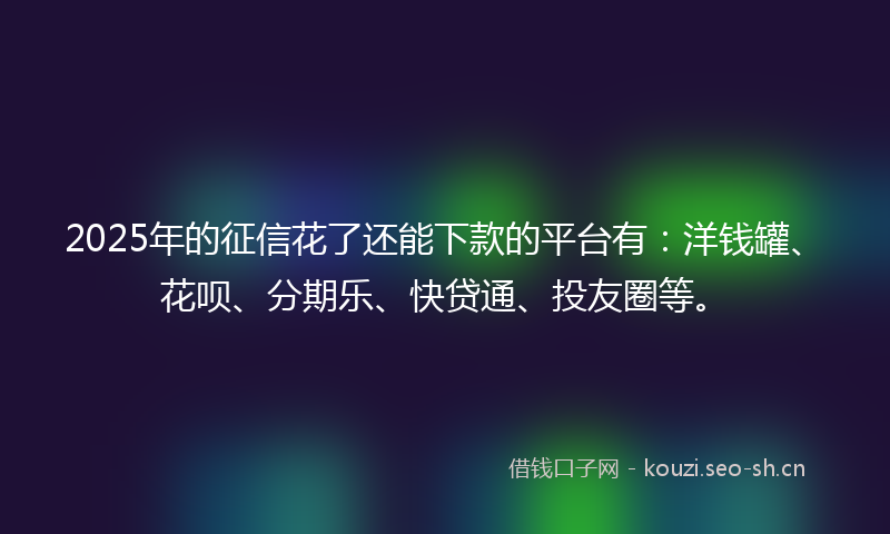 2025年的征信花了还能下款的平台有：洋钱罐、花呗、分期乐、快贷通、投友圈等。
