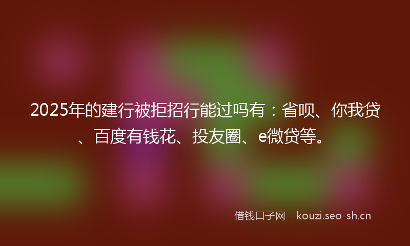 2025年的建行被拒招行能过吗有：省呗、你我贷、百度有钱花、投友圈、e微贷等。