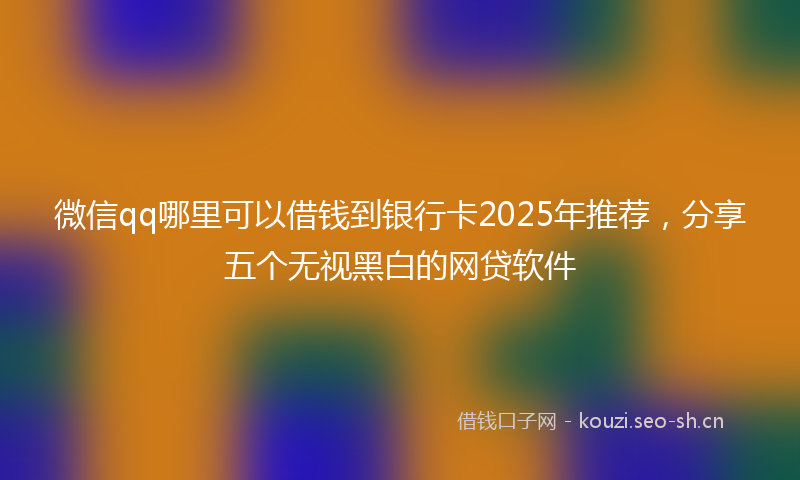 微信qq哪里可以借钱到银行卡2025年推荐，分享五个无视黑白的网贷软件