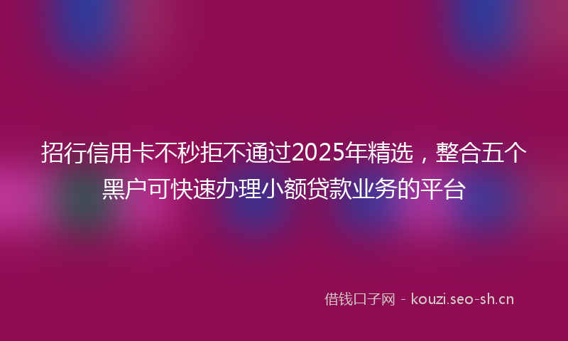 招行信用卡不秒拒不通过2025年精选，整合五个黑户可快速办理小额贷款业务的平台