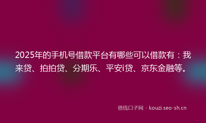 2025年的手机号借款平台有哪些可以借款有：我来贷、拍拍贷、分期乐、平安i贷、京东金融等。