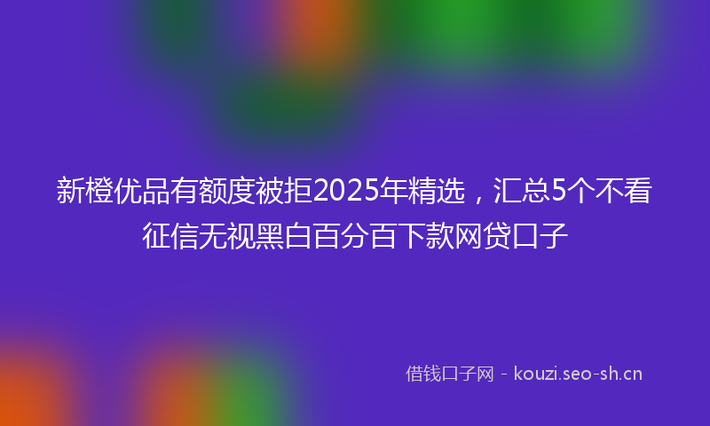 新橙优品有额度被拒2025年精选，汇总5个不看征信无视黑白百分百下款网贷口子