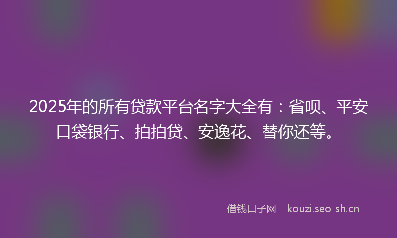2025年的所有贷款平台名字大全有：省呗、平安口袋银行、拍拍贷、安逸花、替你还等。