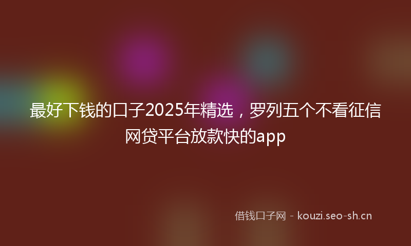 最好下钱的口子2025年精选,罗列五个不看征信网贷平台放款快的app
