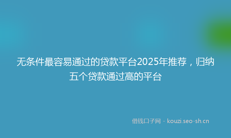 无条件最容易通过的贷款平台2025年推荐,归纳五个贷款通过高的平台