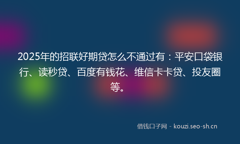 2025年的招联好期贷怎么不通过有：平安口袋银行、读秒贷、百度有钱花、维信卡卡贷、投友圈等。