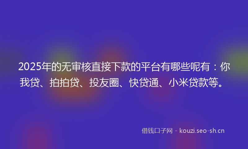 2025年的无审核直接下款的平台有哪些呢有：你我贷、拍拍贷、投友圈、快贷通、小米贷款等。