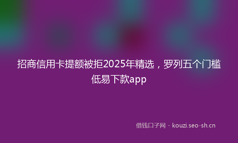 招商信用卡提额被拒2025年精选,罗列五个门槛低易下款app