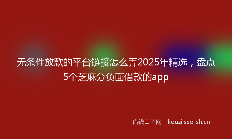 无条件放款的平台链接怎么弄2025年精选，盘点5个芝麻分负面借款的app