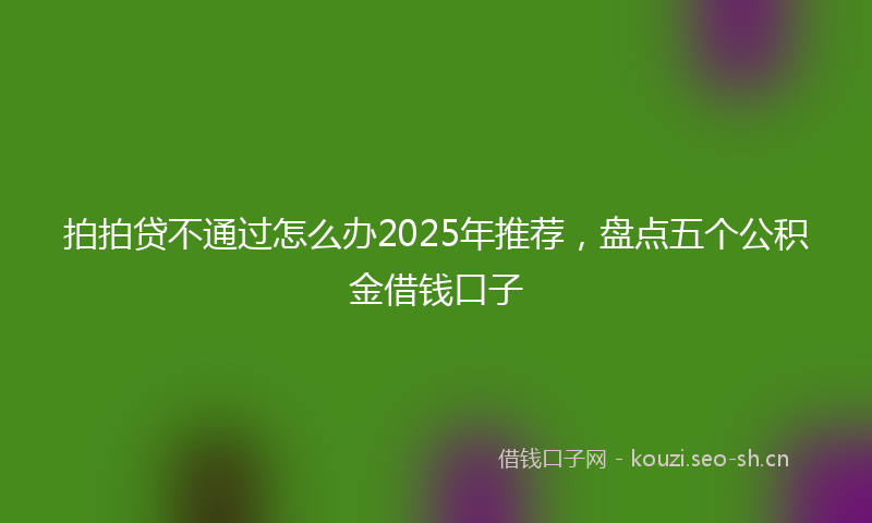 拍拍贷不通过怎么办2025年推荐，盘点五个公积金借钱口子