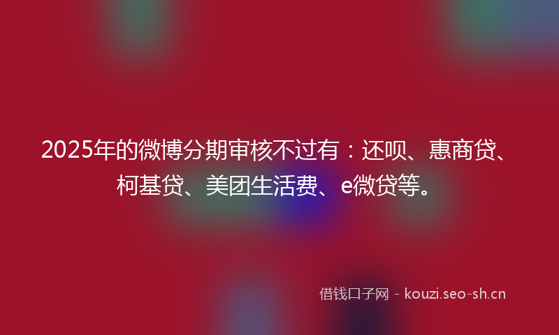 2025年的微博分期审核不过有：还呗、惠商贷、柯基贷、美团生活费、e微贷等。