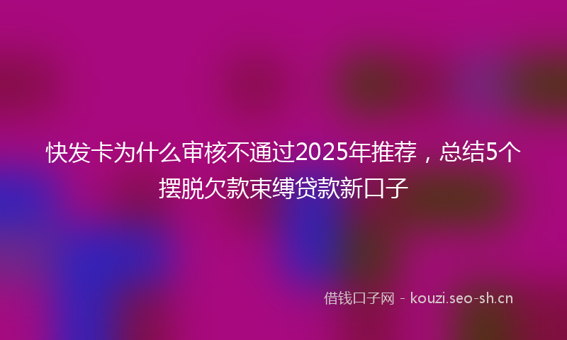 快发卡为什么审核不通过2025年推荐，总结5个摆脱欠款束缚贷款新口子