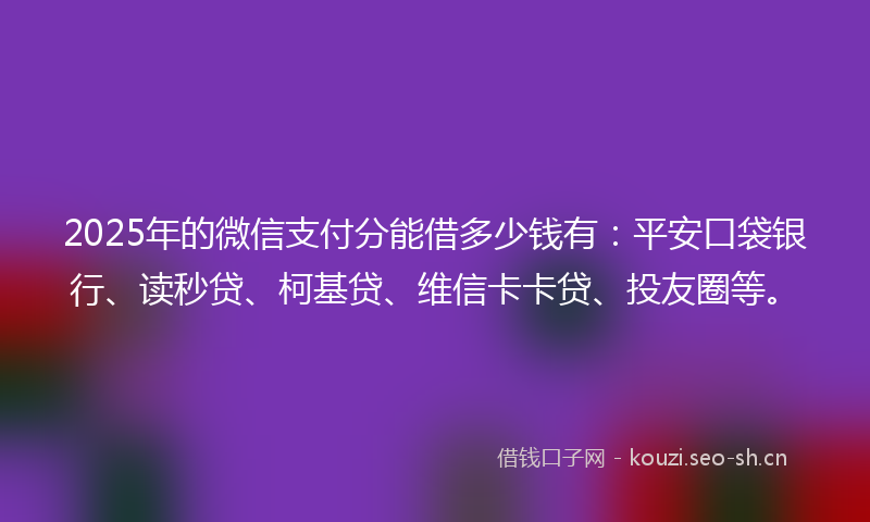 2025年的微信支付分能借多少钱有：平安口袋银行、读秒贷、柯基贷、维信卡卡贷、投友圈等。